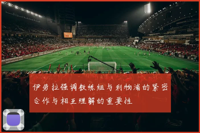 伊劳拉强调教练组与利物浦的紧密合作与相互理解的重要性