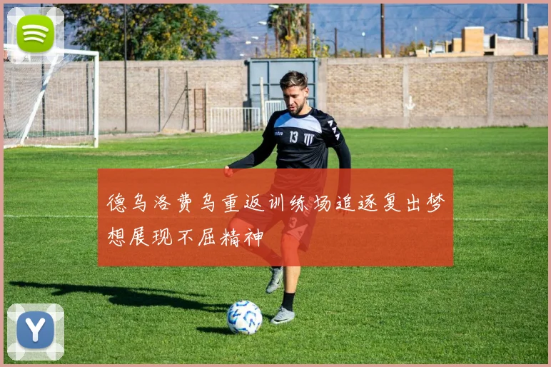 德乌洛费乌重返训练场追逐复出梦想展现不屈精神