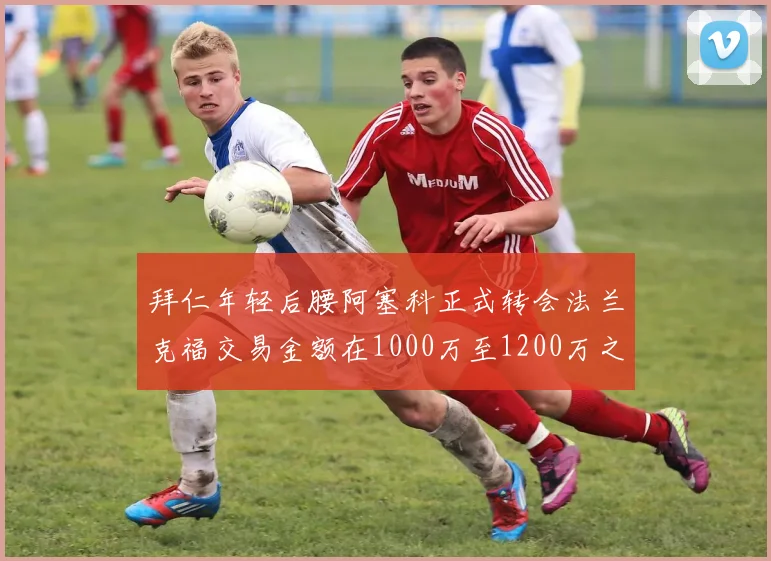 拜仁年轻后腰阿塞科正式转会法兰克福交易金额在1000万至1200万之间