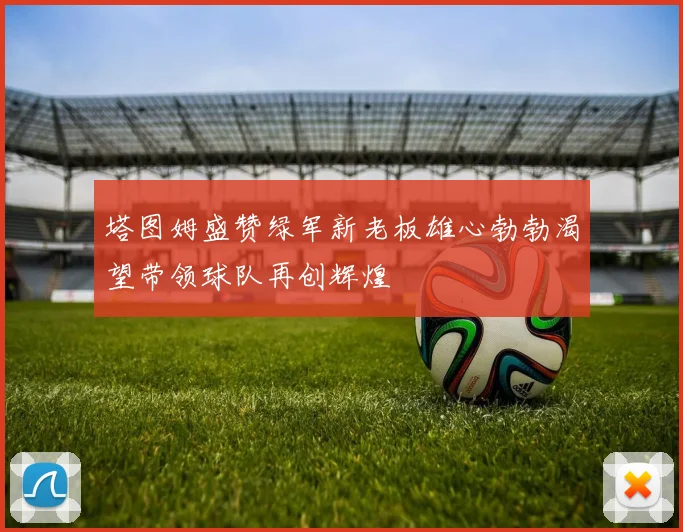 塔图姆盛赞绿军新老板雄心勃勃渴望带领球队再创辉煌