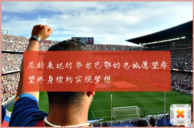 尼科表达对毕尔巴鄂的忠诚愿望希望终身续约实现梦想