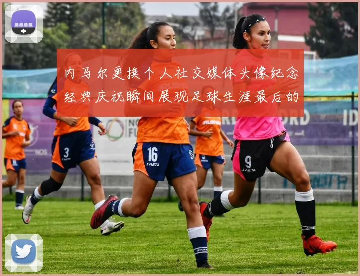 内马尔更换个人社交媒体头像纪念经典庆祝瞬间展现足球生涯最后的辉煌时刻