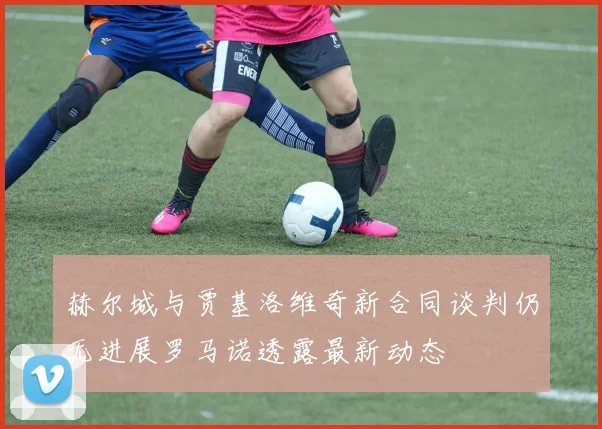 赫尔城与贾基洛维奇新合同谈判仍无进展罗马诺透露最新动态