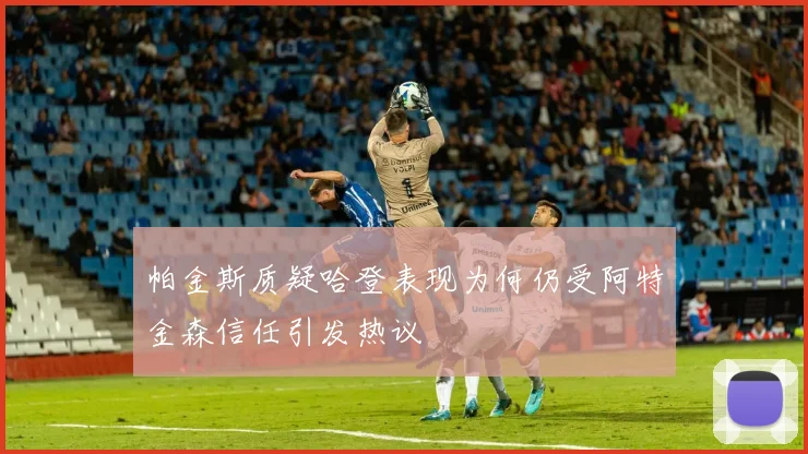 帕金斯质疑哈登表现为何仍受阿特金森信任引发热议