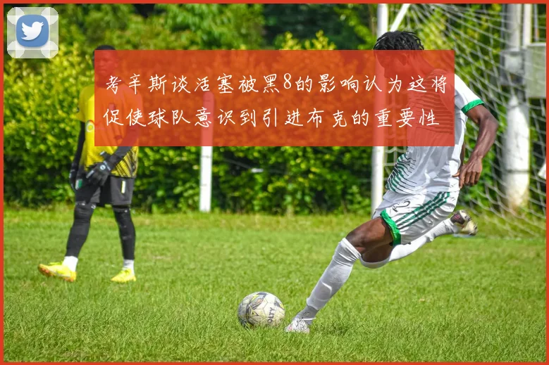 考辛斯谈活塞被黑8的影响认为这将促使球队意识到引进布克的重要性