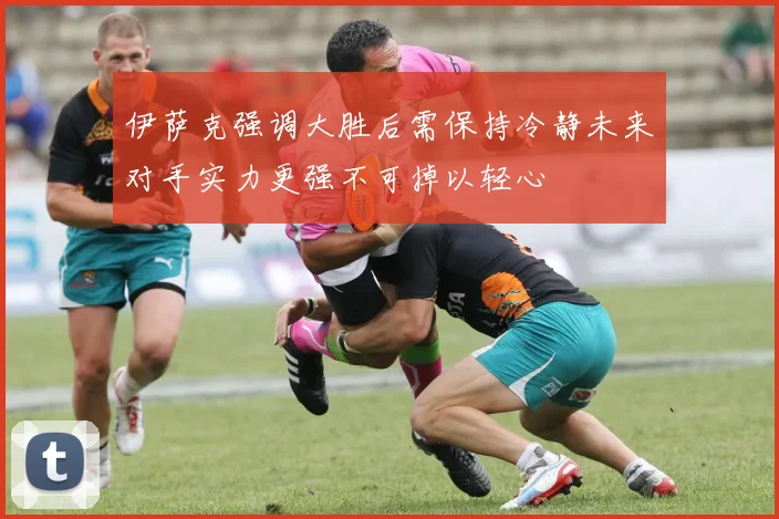 伊萨克强调大胜后需保持冷静未来对手实力更强不可掉以轻心