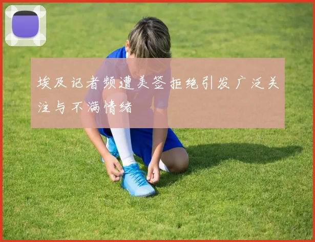 埃及记者频遭美签拒绝引发广泛关注与不满情绪