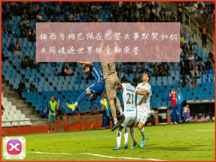 梅西与姆巴佩在巴黎共事默契如初共同追逐世界杯金靴荣誉