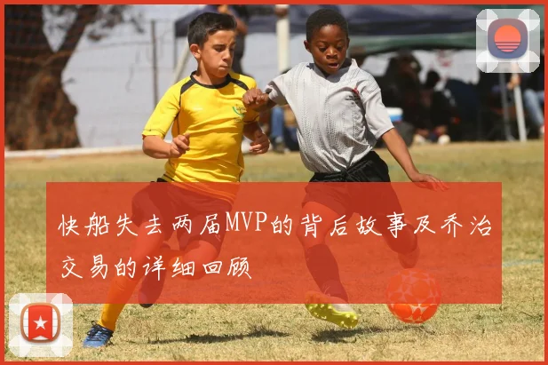 快船失去两届MVP的背后故事及乔治交易的详细回顾