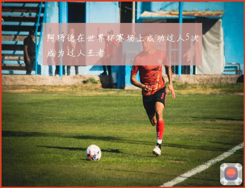 阿玛德在世界杯赛场上成功过人5次成为过人王者