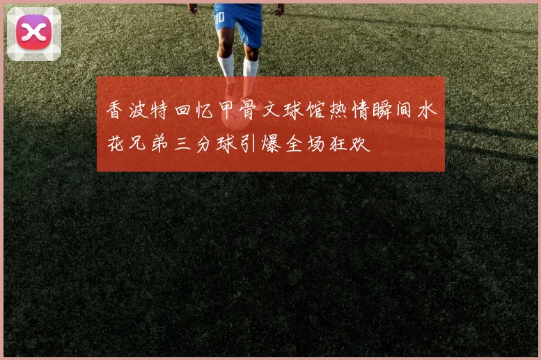 香波特回忆甲骨文球馆热情瞬间水花兄弟三分球引爆全场狂欢