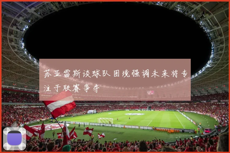 苏亚雷斯谈球队困境强调未来将专注于联赛争夺