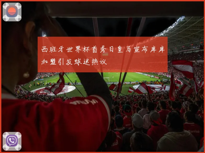 西班牙世界杯首秀日皇马宣布库库加盟引发球迷热议