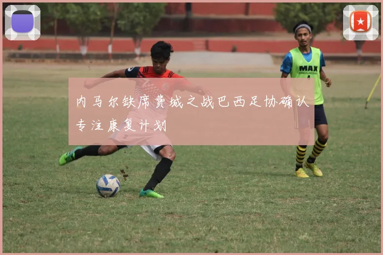 内马尔缺席费城之战巴西足协确认专注康复计划