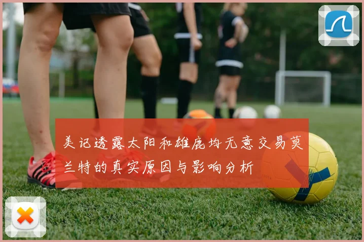 美记透露太阳和雄鹿均无意交易莫兰特的真实原因与影响分析