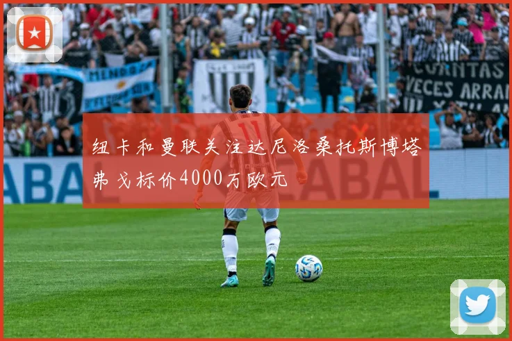 纽卡和曼联关注达尼洛桑托斯博塔弗戈标价4000万欧元