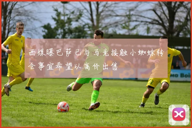西媒曝巴萨已与马竞接触小蜘蛛转会事宜希望以高价出售