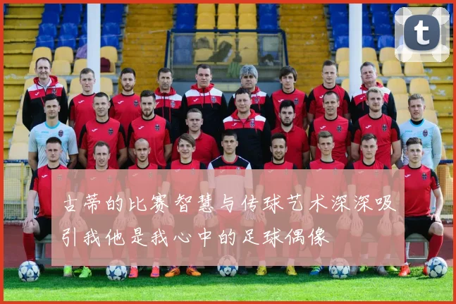 古蒂的比赛智慧与传球艺术深深吸引我他是我心中的足球偶像