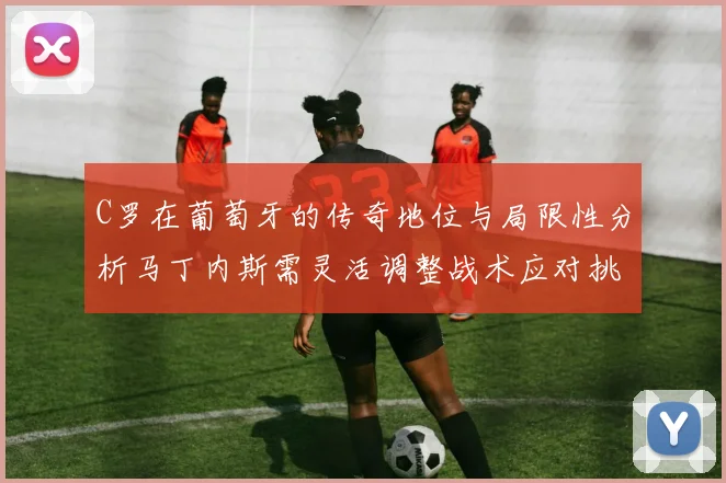 C罗在葡萄牙的传奇地位与局限性分析马丁内斯需灵活调整战术应对挑战