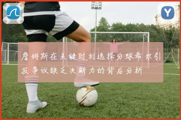 詹姆斯在关键时刻选择分球希尔引发争议缺乏决断力的背后分析