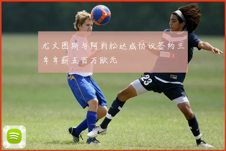 尤文图斯与阿利松达成协议签约三年年薪五百万欧元