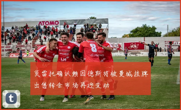 莫雷托确认赖因德斯将被曼城挂牌出售转会市场再迎变动
