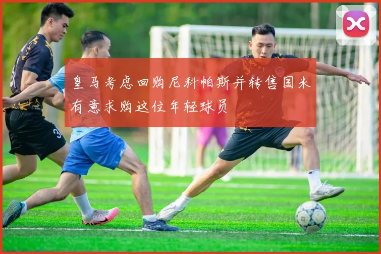 皇马考虑回购尼科帕斯并转售国米有意求购这位年轻球员