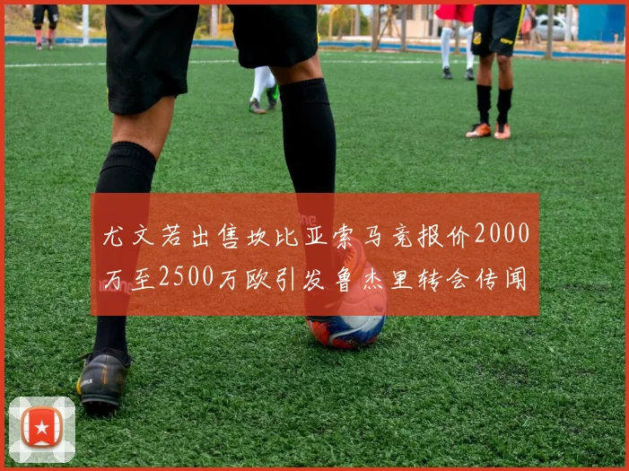尤文若出售坎比亚索马竞报价2000万至2500万欧引发鲁杰里转会传闻