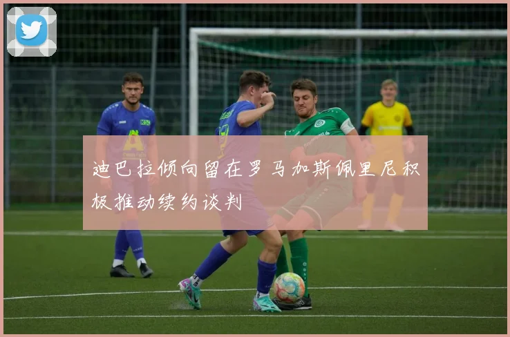 迪巴拉倾向留在罗马加斯佩里尼积极推动续约谈判