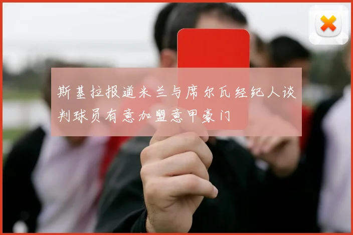 斯基拉报道米兰与席尔瓦经纪人谈判球员有意加盟意甲豪门